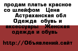 продам платье красное со шлейфом › Цена ­ 2 500 - Астраханская обл. Одежда, обувь и аксессуары » Женская одежда и обувь   